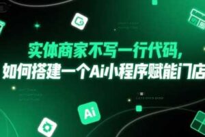 实体商家不写一行代码,如何搭建一个Ai小程序赋能门店-麦资源网