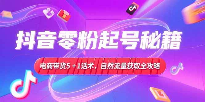 图片[1]-（15234期）抖音零粉起号秘籍，电商带货5+1话术，自然流量获取实操流程