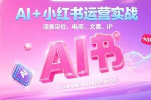 （15175期）AI+小红书运营实战，涵盖定位、电商、文案、IP 打造等，轻松搞定内容创作-麦资源网