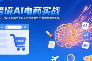 （15526期）AI+跨境电商实战：Temu平台入驻与商品上架 AI设计批量生产 物流质检全流程-麦资源网