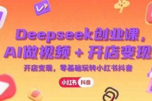 (15286期)Deepseek创业课,AI做视频+开店变现,零基础玩转小红书抖音-麦资源网