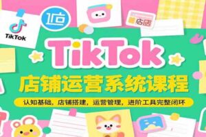TikTok店铺运营系统课程，认知基础，店铺搭建，运营管理，进阶工具落地完整闭环-麦资源网