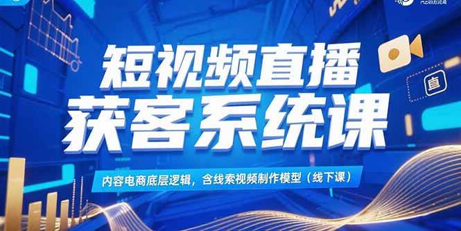 图片[1]-（15282期）短视频直播获客系统课，内容电商底层逻辑，含线索视频制作模型(线下课)