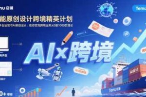 AI赋能原创设计跨境精英计划，聚焦Temu台运营与AI原创设计，助你实现跨境业务从0到1000的增长-麦资源网