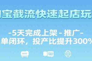 淘宝截流快速起店玩法，5天完成上架-推广-出单闭环，投产比提升300%+-麦资源网