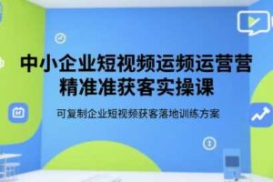 中小企业短视频运营精准获客实操课，可复制企业短视频获客落地训练方案-麦资源网