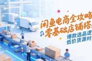 （15325期）闲鱼电商全攻略，零基础店铺搭建，爆款选品逻辑，低价货源对接-麦资源网