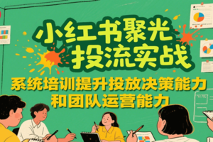 小红书聚光投流实战，系统学习提升投放决策能力和团队运营能力-麦资源网