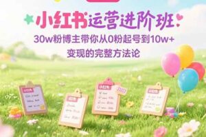 （15318期）小红书运营进阶班：30w粉博主带你从0粉起号到10w+变现的完整方法论-麦资源网