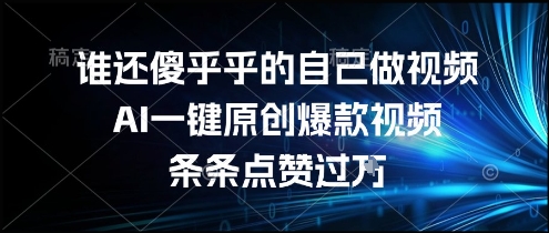 谁还傻乎乎的自己做视频？AI一键原创*视频，条条点赞过万，简单方便，好操作【揭秘】