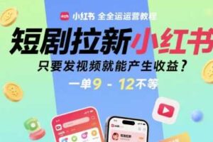 短剧拉新小红书全运营教程，只要发视频就能产生收益，一单9-12不等-麦资源网