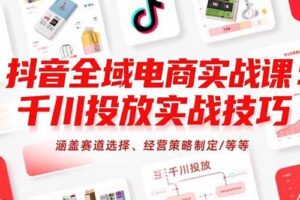 （15458期）抖音全域电商实战课：千川投放实战技巧，涵盖赛道选择、经营策略制定/等等-麦资源网