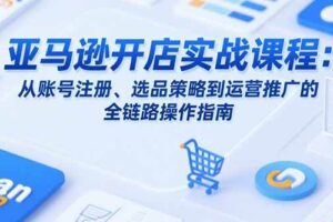 （15439期）亚马逊开店实战课程：从账号注册、选品策略到运营推广的全链路操作指南-麦资源网