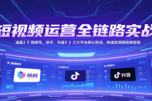 短视频运营全链路实战,涵盖视频号、快手、抖音三大平台核心玩法,快速实现变现!-麦资源网