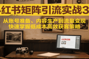 小红书矩阵引流3.0，从账号准备、内容生产到流量变现，快速掌握低成本高效获客策略-麦资源网