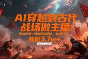 AI穿越到古代战场做主播！用AI做第一视角穿越视频，38条作品，涨粉3.7w+，保姆级教程-麦资源网