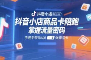 抖音小店商品卡陪跑，掌握流量密码，手把手带你从0-1做商品卡-麦资源网