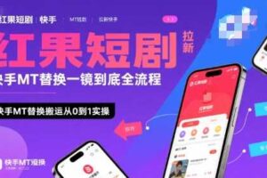 红果短剧拉新快手MT替换一镜到底全流程，快手MT替换搬运从0到1实操，日收益1k+-麦资源网