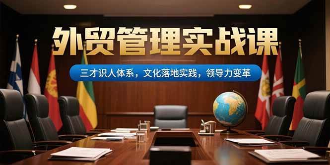 图片[1]-（15380期）外贸管理实战课，三才识人体系，文化落地实践，领导力变革