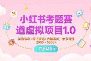 （15398期）小红书考题赛道虚拟项目1.0，蓝海选品+笔记矩阵+店铺运营，单号月赚5000+-麦资源网