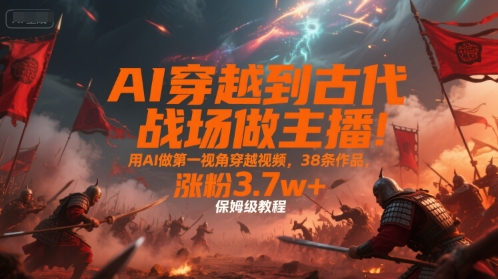 AI穿越到古代战场做主播！用AI做*视角穿越视频，38条作品，涨粉3.7w+，保姆级教程