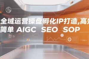 全域运营操盘孵化IP打造，高效 简单 AIGC SEO SOP-麦资源网