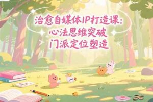 （15464期）治愈自媒体IP打造课：心法思维突破，门派定位塑造，商业闭环搭建-麦资源网