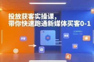投放获客实操课，带你快速跑通新媒体买客0-1-麦资源网