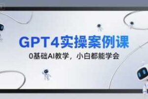 GPT4实操案例课，0基础AI教学，小白都能学会-麦资源网