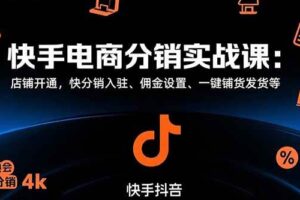 （15523期）快手电商分销实战课：店铺开通，快分销入驻、佣金设置、一键铺货发货等-麦资源网