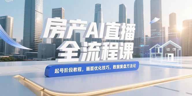 图片[1]-（15363期）房产AI直播全流程课，起号阶段教程，画面优化技巧，数据复盘方法论