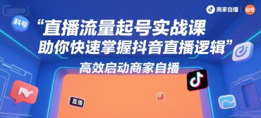 直播流量起号实战课，助你快速掌握抖音直播逻辑，*启动商家自播