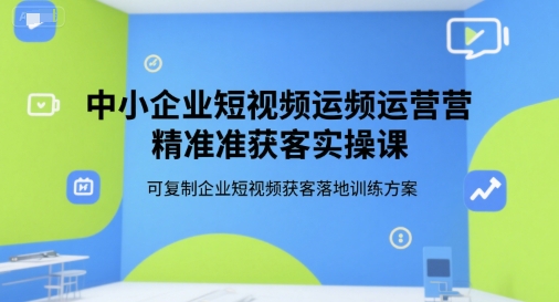 中小企业短视频运营*获客实操课，可复制企业短视频获客落地训练方案