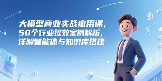 图片[1]-（15274期）大模型商业实战应用课，50个行业提效案例解析，详解智能体与知识库搭建