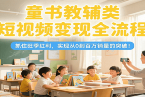 童书教辅类短视频变现全流程，抓住旺季红利，实现从0到百万销量的突破！-麦资源网