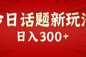 今日话题新玩法,几分钟可以制作一个,多种变现玩法日入300+-麦资源网
