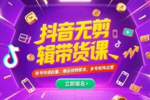 （15365期）抖音不剪辑带货课，账号快速起量，爆品视频跟发，多号矩阵运营-麦资源网