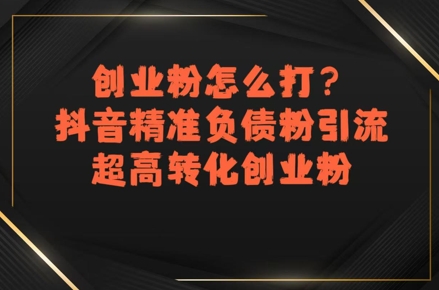 创业粉怎么打？抖音*负债粉引流，*转化创业粉