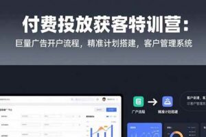 (15426期)付费投放获客特训营:巨量广告开户流程,精准计划搭建,客户管理系统-麦资源网