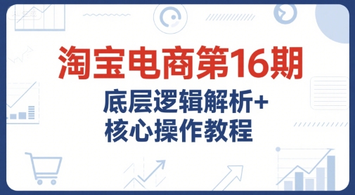 淘宝电商*6期，底层逻辑解析+*操作教程，运营、推广提升能力的必学课程+配套资料