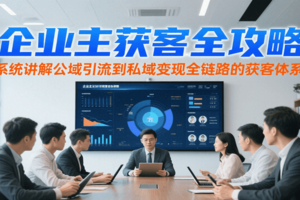 企业主获客全攻略,系统讲解公域引流到私域变现全链路的获客体系-麦资源网