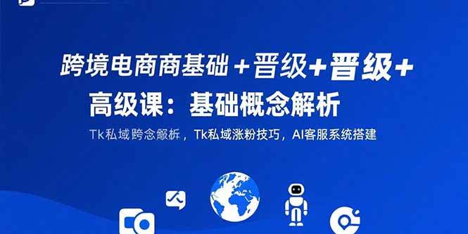 图片[1]-（15496期）跨境电商基础+晋级+高级课：基础概念解析,Tk私域涨粉技巧,AI客服系统搭建