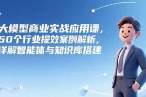 （15274期）大模型商业实战应用课，50个行业提效案例解析，详解智能体与知识库搭建-麦资源网