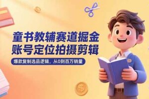 （15326期）童书教辅赛道掘金，账号定位拍摄剪辑，爆款复制选品逻辑，从0到百万销量-麦资源网