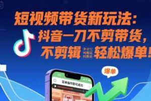 短视频带货新玩法：抖音一刀不剪带货，不剪辑，纯搬运，新手也能轻松爆单!-麦资源网