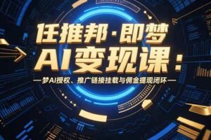 (15467期)任推邦·即梦AI变现课:梦AI授权、推广链接挂载与佣金提现闭环-麦资源网