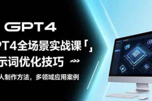 （15499期）GPT4全场景实战课：提示词优化技巧，机器人制作方法，多领域应用案例-麦资源网
