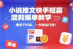 小说推文快手短篇混剪爆单教学，用这个方法，一天收益几张-麦资源网