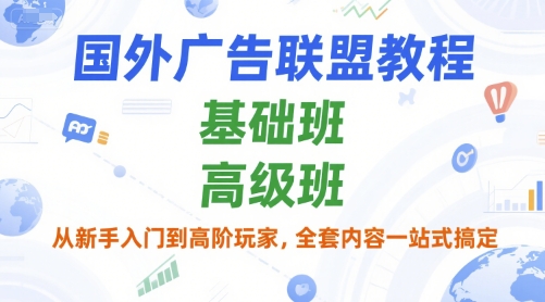 国外广告联盟教程，基础班和*班，从新手入门到高阶玩家，全套内容一站式搞定