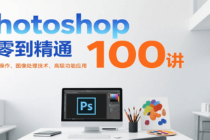 Photoshop从零到精通100讲：软件基础操作、图像处理技术、高级功能应用-麦资源网